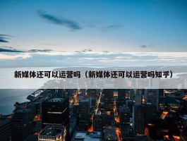 新媒体还可以运营吗（新媒体还可以运营吗知乎）