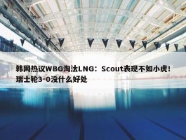 韩网热议WBG淘汰LNG：Scout表现不如小虎！瑞士轮3-0没什么好处