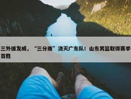 三外援发威，“三分雨”浇灭广东队！山东男篮取得赛季首胜