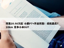 预售20.98万起 小鹏P7+开启预售！续航最高710km 竞争小米SU7