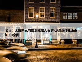 名记：太阳队已与锋卫摇摆人保罗-沃森签下Exhibit 10合同