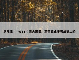 乒乓球——WTT中国大满贯：王楚钦止步男单第二轮