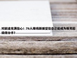 对前途充满信心！76人锋线新援坚信自己能成为板凳超级得分手？