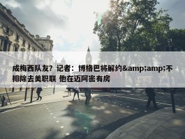 成梅西队友？记者：博格巴将解约&amp;不排除去美职联 他在迈阿密有房