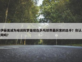 伊藤美诚为啥说陈梦是现在乒乓球界最厉害的选手？你认同吗？