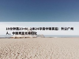 19分钟轰23+9！2米24华裔中锋真猛：外公广州人，中国男篮无缘归化