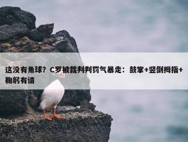 这没有角球？C罗被裁判判罚气暴走：鼓掌+竖倒拇指+鞠躬有请