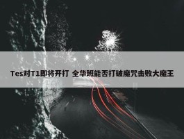 Tes对T1即将开打 全华班能否打破魔咒击败大魔王