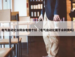 电气自动化水利水电哪个好（电气自动化属于水利类吗）