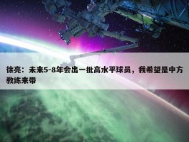 徐亮：未来5-8年会出一批高水平球员，我希望是中方教练来带