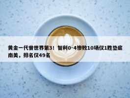 黄金一代曾世界第3！智利0-4惨败10场仅1胜垫底南美，排名仅49名