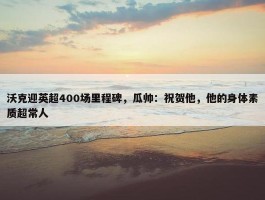 沃克迎英超400场里程碑，瓜帅：祝贺他，他的身体素质超常人