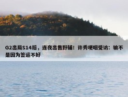 G2出局S14后，连夜出售野辅！许秀哽咽受访：输不是因为签运不好