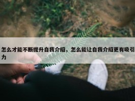 怎么才能不断提升自我介绍，怎么能让自我介绍更有吸引力