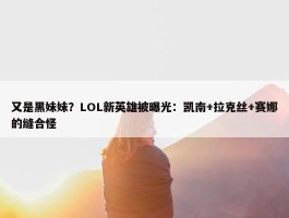 又是黑妹妹？LOL新英雄被曝光：凯南+拉克丝+赛娜的缝合怪