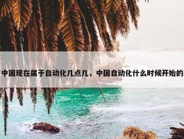 中国现在属于自动化几点几，中国自动化什么时候开始的