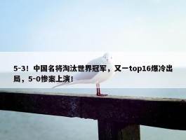 5-3！中国名将淘汰世界冠军，又一top16爆冷出局，5-0惨案上演！