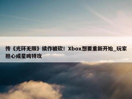 传《光环无限》续作被砍！Xbox想要重新开始_玩家担心成星鸣特攻