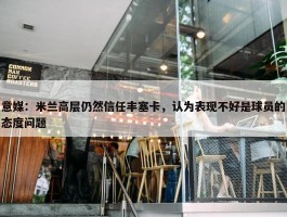 意媒：米兰高层仍然信任丰塞卡，认为表现不好是球员的态度问题