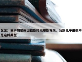 父亲：巴萨想签赖因德斯接班布斯克茨，我跟儿子说他不是这种类型