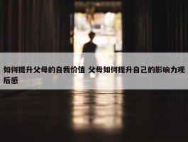 如何提升父母的自我价值 父母如何提升自己的影响力观后感