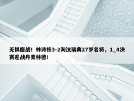 无惧鏖战！林诗栋3-2淘汰瑞典27岁名将，1_4决赛迎战丹麦林德！