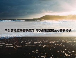 华为智能家居密码忘了 华为智能家居app密码格式