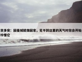 京多安：回曼城就像回家，见不到这里的天气时你会开始珍惜它