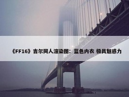 《FF16》吉尔同人渲染图：蓝色内衣 极具魅惑力