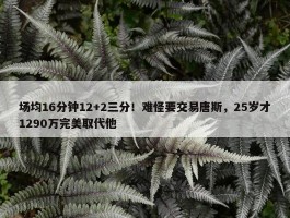 场均16分钟12+2三分！难怪要交易唐斯，25岁才1290万完美取代他