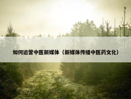 如何运营中医新媒体（新媒体传播中医药文化）