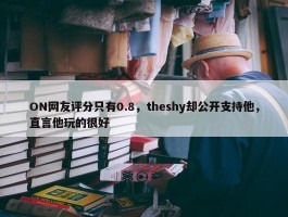 ON网友评分只有0.8，theshy却公开支持他，直言他玩的很好