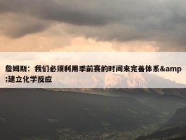 詹姆斯：我们必须利用季前赛的时间来完善体系&建立化学反应