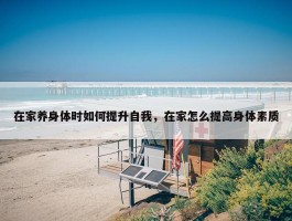 在家养身体时如何提升自我，在家怎么提高身体素质