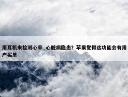 用耳机来检测心率_心脏病隐患？苹果觉得这功能会有用户买单