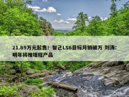 21.69万元起售！智己LS6目标月销破万 刘涛：明年将推增程产品