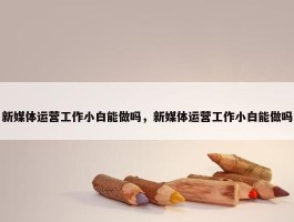 新媒体运营工作小白能做吗，新媒体运营工作小白能做吗