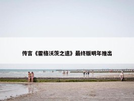 传言《霍格沃茨之遗》最终版明年推出