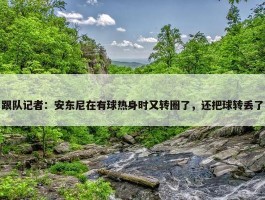 跟队记者：安东尼在有球热身时又转圈了，还把球转丢了