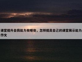 课堂提升自我能力有哪些，怎样提高自己的课堂展示能力作文