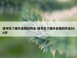 读书为了提升自我的作文 读书为了提升自我的作文600字