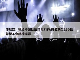 印尼媒：输给中国队后印尼FIFA排名跌至130位，希望不会精神崩溃