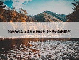 创造力怎么样提升自我修养（创造力如何提升）