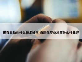 现在自动化什么技术好学 自动化专业从事什么行业好