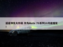 遥遥领先大升级 华为Mate 70系列10月底相见！