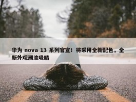 华为 nova 13 系列官宣！将采用全新配色，全新外观潮流吸睛