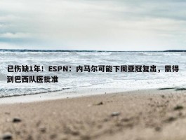 已伤缺1年！ESPN：内马尔可能下周亚冠复出，需得到巴西队医批准