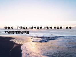 爆大冷！王楚钦1-3被世界第50淘汰 世界第一止步32强愧对主场球迷