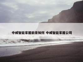 中威智能家居前景如何 中威智能家居公司