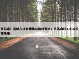 罗马诺：曼城在接触葡体总监维亚纳；贝基离职不影响瓜帅未来